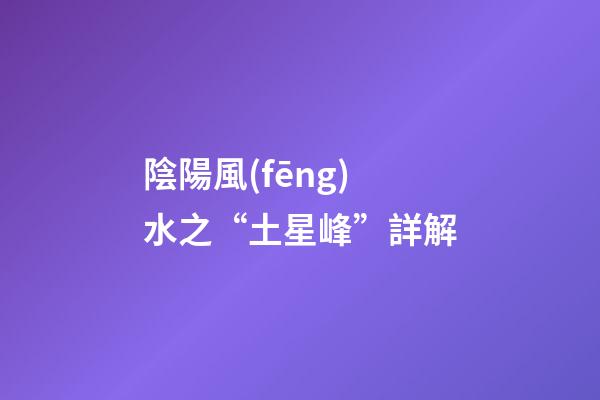 陰陽風(fēng)水之“土星峰”詳解