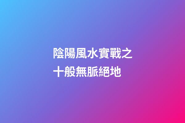 陰陽風水實戰之十般無脈絕地
