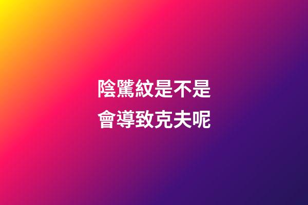 陰騭紋是不是會導致克夫呢