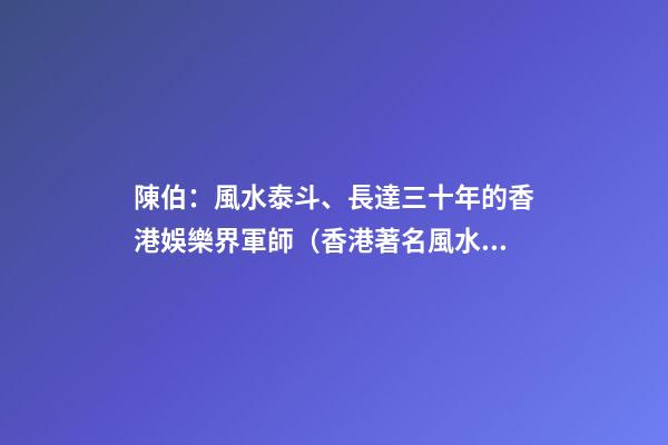 陳伯：風水泰斗、長達三十年的香港娛樂界軍師（香港著名風水師陳伯）