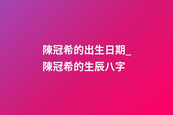 陳冠希的出生日期_陳冠希的生辰八字