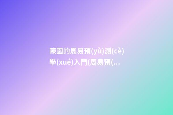 陳園的周易預(yù)測(cè)學(xué)入門(周易預(yù)測(cè)入門陳園著)