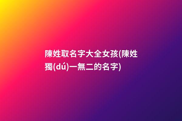 陳姓取名字大全女孩(陳姓獨(dú)一無二的名字)
