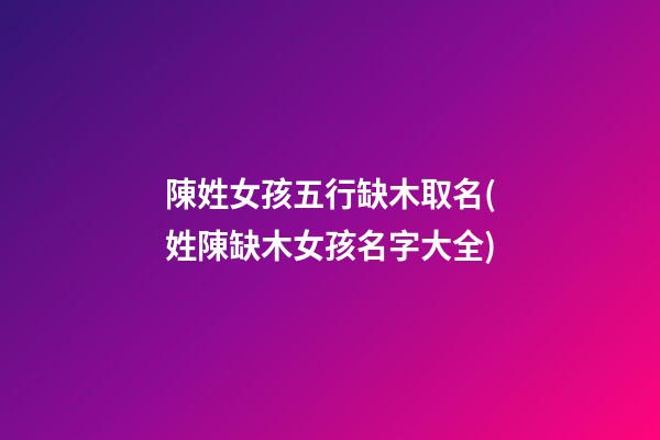 陳姓女孩五行缺木取名(姓陳缺木女孩名字大全)