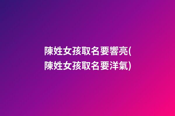 陳姓女孩取名要響亮(陳姓女孩取名要洋氣)