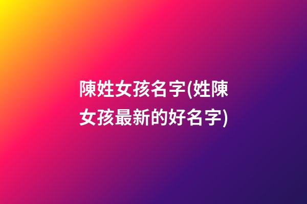 陳姓女孩名字(姓陳女孩最新的好名字)