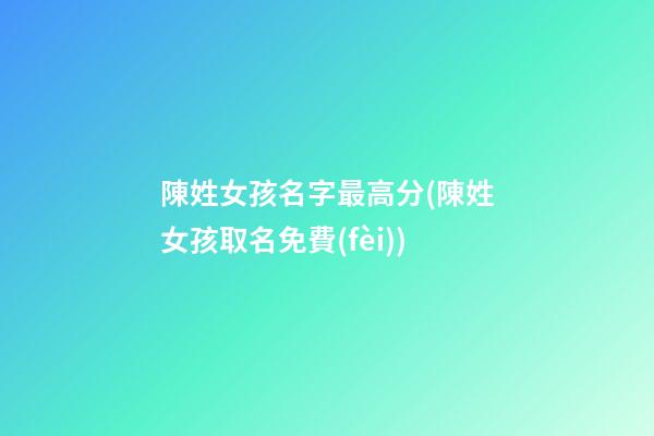 陳姓女孩名字最高分(陳姓女孩取名免費(fèi))