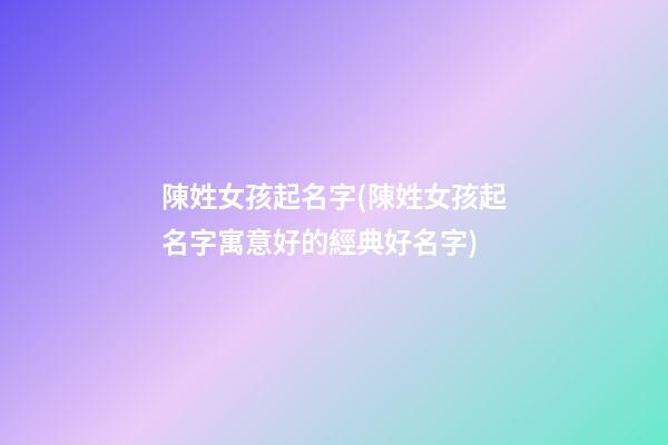 陳姓女孩起名字(陳姓女孩起名字寓意好的經典好名字)