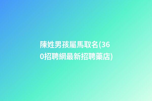 陳姓男孩屬馬取名(360招聘網最新招聘藥店)