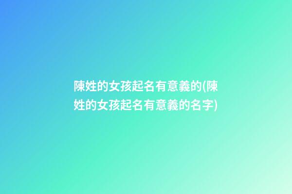陳姓的女孩起名有意義的(陳姓的女孩起名有意義的名字)