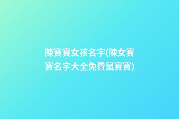 陳寶寶女孩名字(陳女寶寶名字大全免費鼠寶寶)