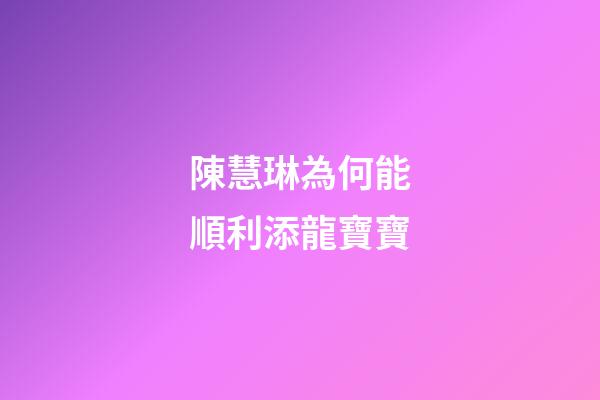 陳慧琳為何能順利添龍寶寶