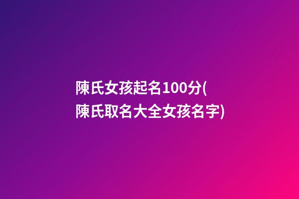 陳氏女孩起名100分(陳氏取名大全女孩名字)