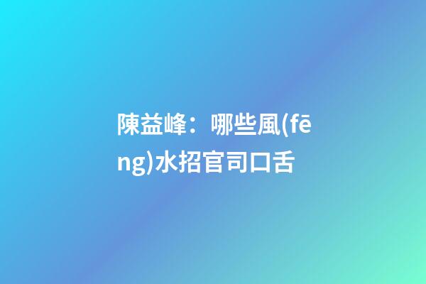 陳益峰：哪些風(fēng)水招官司口舌