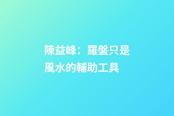 陳益峰：羅盤只是風水的輔助工具
