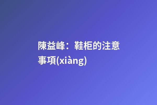 陳益峰：鞋柜的注意事項(xiàng)