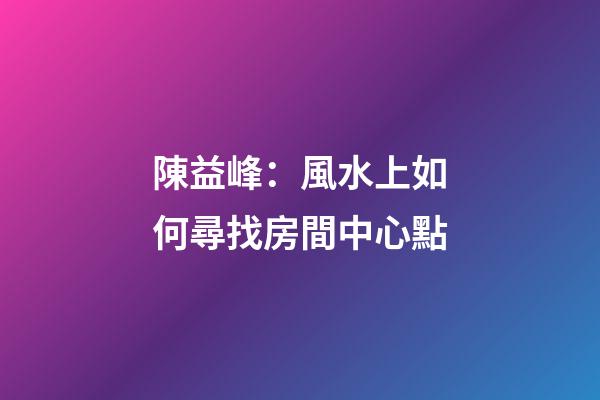陳益峰：風水上如何尋找房間中心點