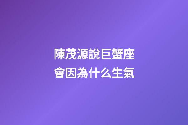 陳茂源說巨蟹座會因為什么生氣-第1張-星座運勢-玄機派