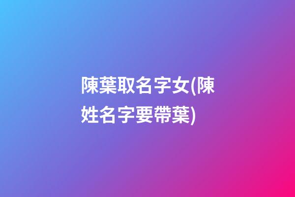陳葉取名字女(陳姓名字要帶葉)