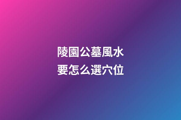 陵園公墓風水要怎么選穴位