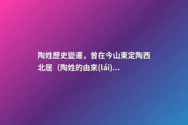 陶姓歷史變遷，曾在今山東定陶西北居（陶姓的由來(lái)與歷史）