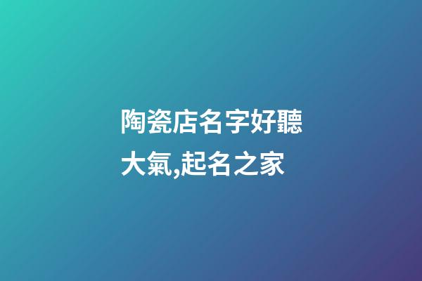 陶瓷店名字好聽大氣,起名之家-第1張-店鋪起名-玄機派