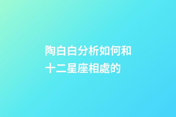 陶白白分析如何和十二星座相處的-第1張-星座運(yùn)勢-玄機(jī)派