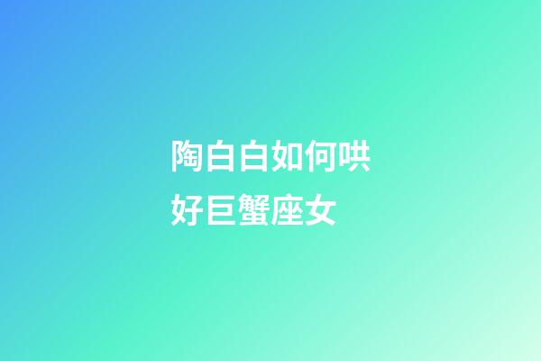 陶白白如何哄好巨蟹座女-第1張-星座運勢-玄機派
