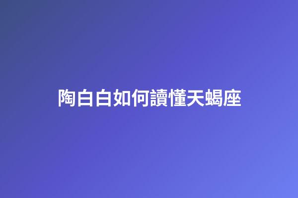 陶白白如何讀懂天蝎座-第1張-星座運勢-玄機派