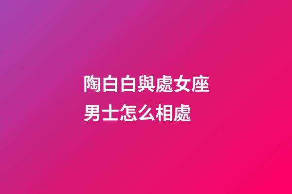 陶白白與處女座男士怎么相處-第1張-星座運(yùn)勢(shì)-玄機(jī)派