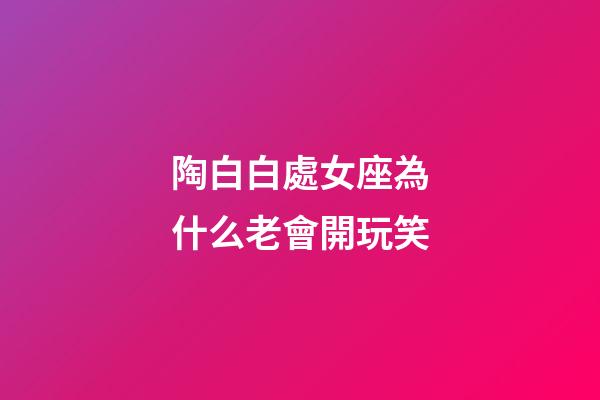 陶白白處女座為什么老會開玩笑-第1張-星座運勢-玄機派