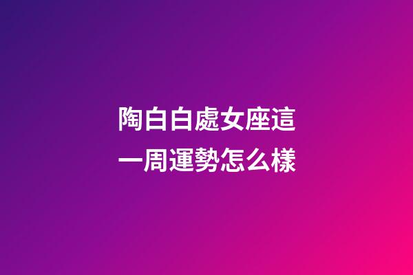 陶白白處女座這一周運勢怎么樣-第1張-星座運勢-玄機派