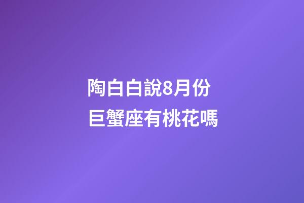 陶白白說8月份巨蟹座有桃花嗎-第1張-星座運勢-玄機派