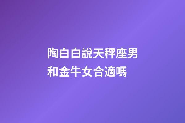 陶白白說天秤座男和金牛女合適嗎-第1張-星座運勢-玄機派