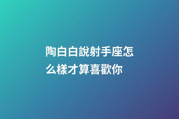 陶白白說射手座怎么樣才算喜歡你-第1張-星座運勢-玄機派