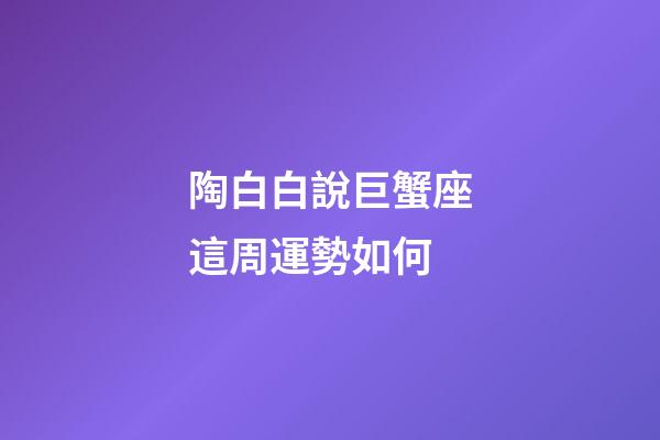 陶白白說巨蟹座這周運勢如何