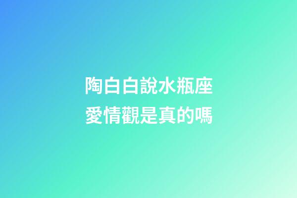 陶白白說水瓶座愛情觀是真的嗎-第1張-星座運勢-玄機派