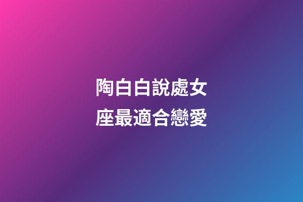 陶白白說處女座最適合戀愛-第1張-星座運勢-玄機派