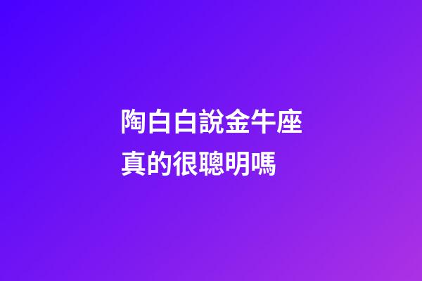 陶白白說金牛座真的很聰明嗎-第1張-星座運勢-玄機派