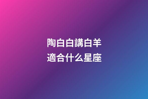 陶白白講白羊適合什么星座-第1張-星座運勢-玄機派