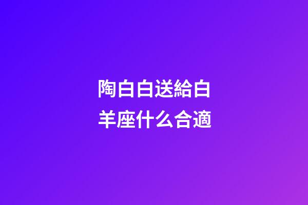 陶白白送給白羊座什么合適-第1張-星座運勢-玄機派