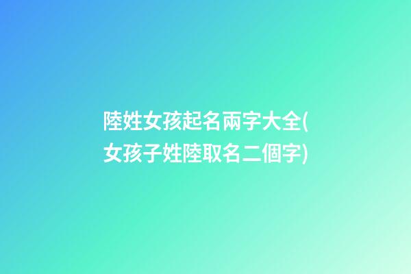 陸姓女孩起名兩字大全(女孩子姓陸取名二個字)