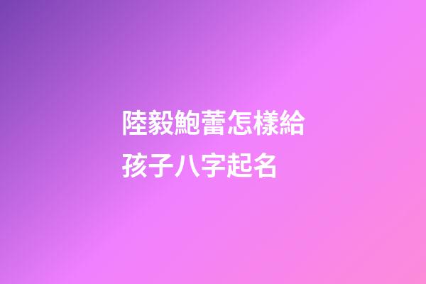 陸毅鮑蕾怎樣給孩子八字起名