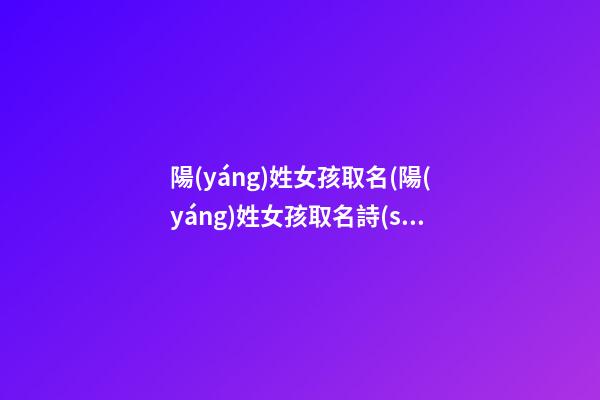陽(yáng)姓女孩取名(陽(yáng)姓女孩取名詩(shī)句)