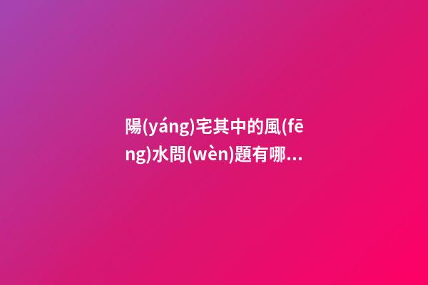 陽(yáng)宅其中的風(fēng)水問(wèn)題有哪些呢