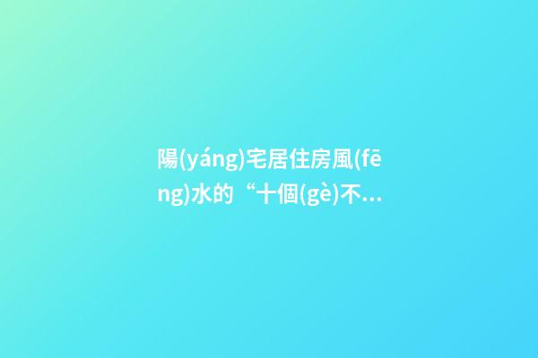 陽(yáng)宅居住房風(fēng)水的“十個(gè)不買(mǎi)”