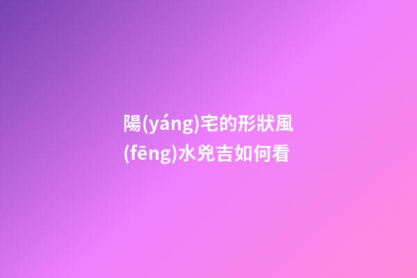 陽(yáng)宅的形狀風(fēng)水兇吉如何看