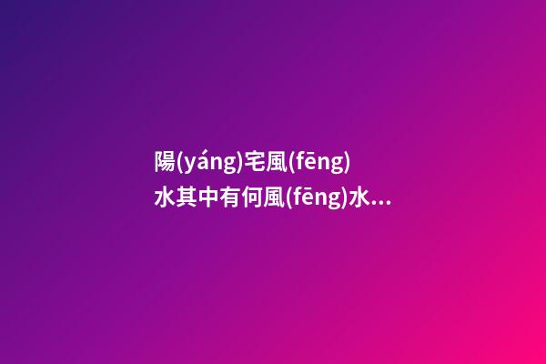 陽(yáng)宅風(fēng)水其中有何風(fēng)水禁忌事項(xiàng)