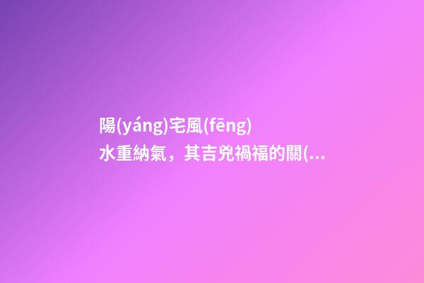 陽(yáng)宅風(fēng)水重納氣，其吉兇禍福的關(guān)鍵就是門窗氣口