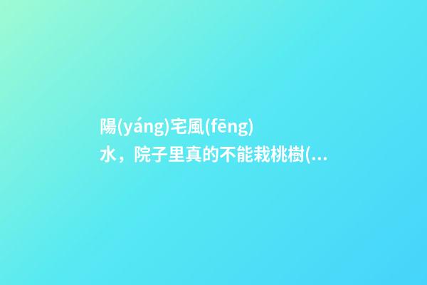 陽(yáng)宅風(fēng)水，院子里真的不能栽桃樹(shù)嗎？